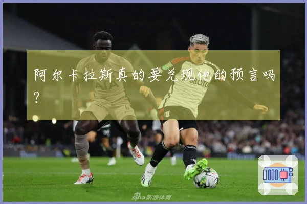 阿尔卡拉斯真的要兑现他的预言吗？